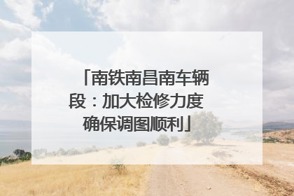 南铁南昌南车辆段：加大检修力度确保调图顺利